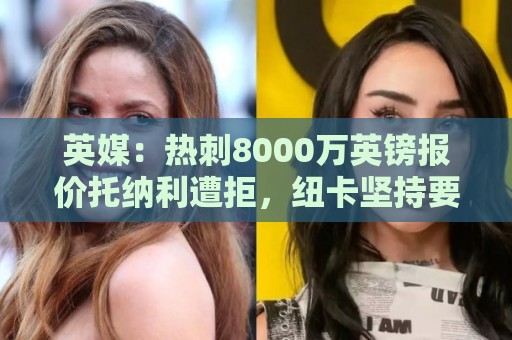 英媒：热刺8000万英镑报价托纳利遭拒，纽卡坚持要价1亿英镑