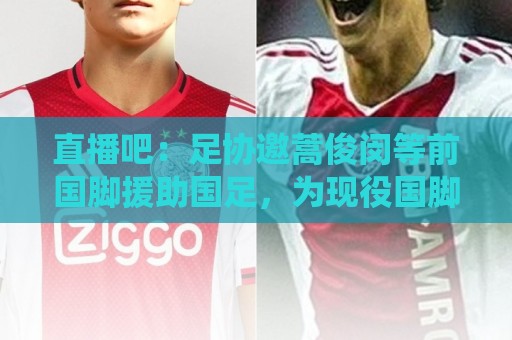 直播吧：足协邀蒿俊闵等前国脚援助国足，为现役国脚进行专项训练