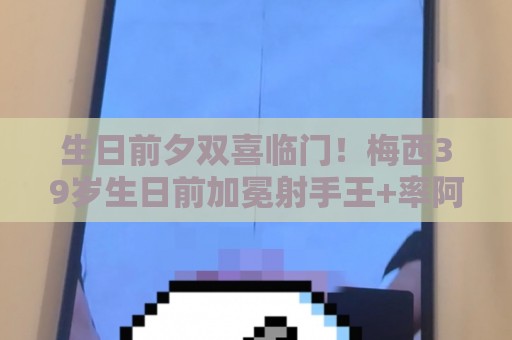 生日前夕双喜临门！梅西39岁生日前加冕射手王+率阿根廷提前出线
