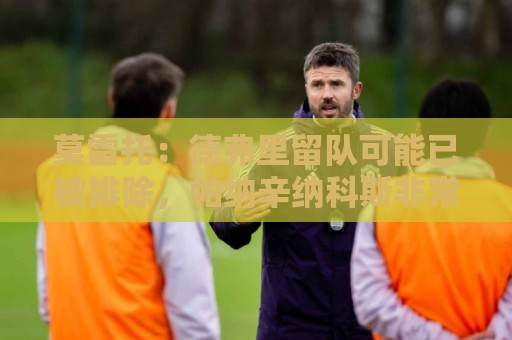 莫雷托：德弗里留队可能已被排除，帕纳辛纳科斯非常接近签下他