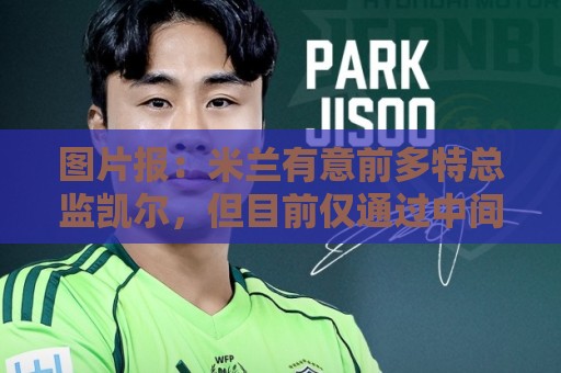 图片报：米兰有意前多特总监凯尔，但目前仅通过中间人初步问询