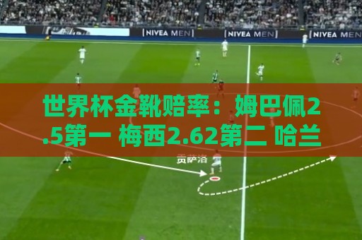 世界杯金靴赔率：姆巴佩2.5第一 梅西2.62第二 哈兰德凯恩排三四