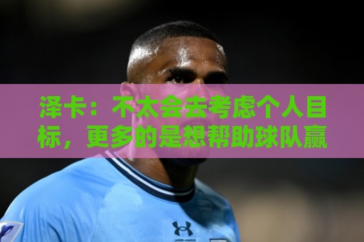 泽卡：不太会去考虑个人目标，更多的是想帮助球队赢得更多胜利