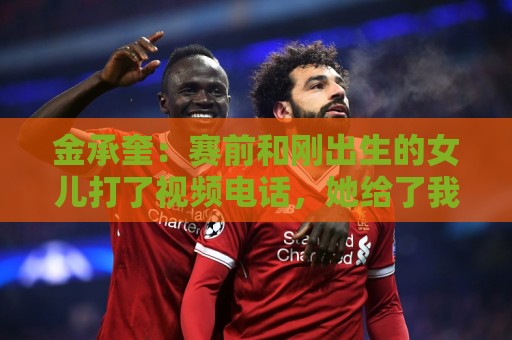 金承奎:赛前和刚出生的女儿打了视频电话,她给了我很大力量 金承奎:赛前和刚出生的女儿打了视频电话,她给了我很大力量