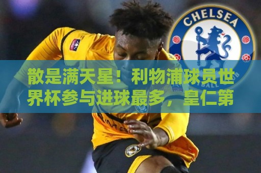 散是满天星！利物浦球员世界杯参与进球最多，皇仁第2阿森纳第4