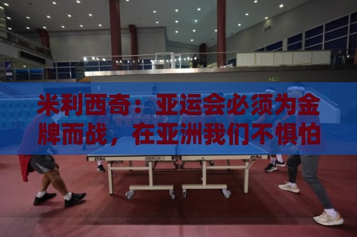 米利西奇:亚运会必须为金牌而战,在亚洲我们不惧怕任何对手 米利西奇:亚运会必须为金牌而战,在亚洲我们不惧怕任何对手