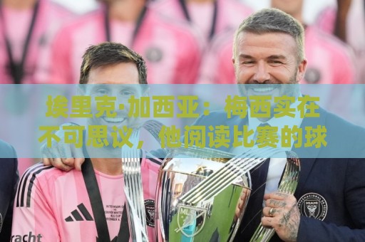 埃里克·加西亚:梅西实在不可思议,他阅读比赛的球商无可匹敌 埃里克·加西亚:梅西实在不可思议,他阅读比赛的球商无可匹敌