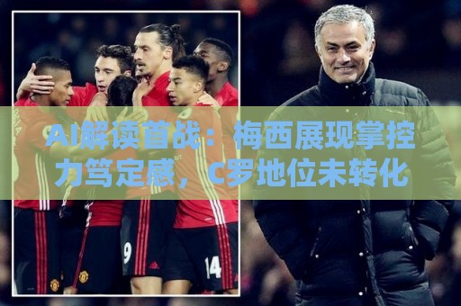 AI解读首战：梅西展现掌控力笃定感，C罗地位未转化为场上影响力