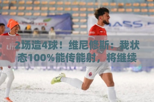 2场造4球！维尼修斯：我状态100%能传能射，将继续进步带巴西登顶