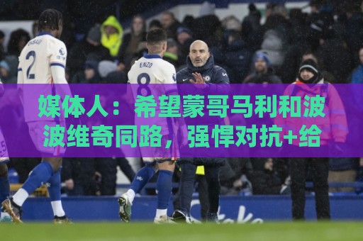媒体人：希望蒙哥马利和波波维奇同路，强悍对抗+给足速度反击