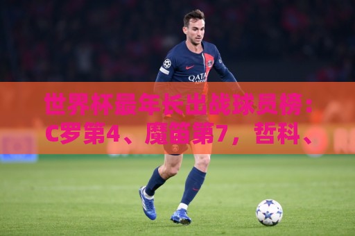 世界杯最年长出战球员榜：C罗第4、魔笛第7，哲科、诺伊尔列前十