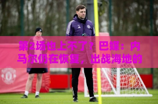 第2场也上不了?巴媒:内马尔仍在恢复,出战海地的可能性很低 第2场也上不了?巴媒:内马尔仍在恢复,出战海地的可能性很低