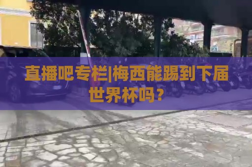 直播吧专栏|梅西能踢到下届世界杯吗？