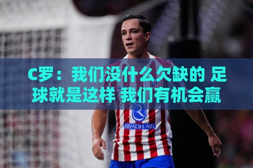C罗：我们没什么欠缺的 足球就是这样 我们有机会赢同样也可能输