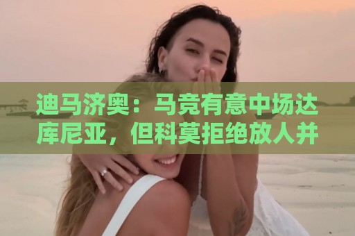 迪马济奥：马竞有意中场达库尼亚，但科莫拒绝放人并将和球员续约