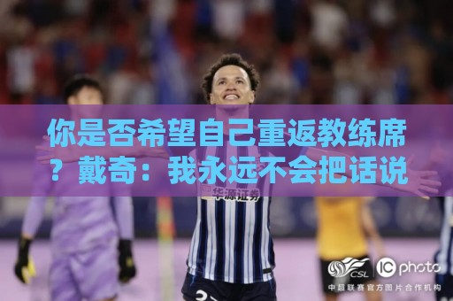 你是否希望自己重返教练席?戴奇:我永远不会把话说死 你是否希望自己重返教练席?戴奇:我永远不会把话说死