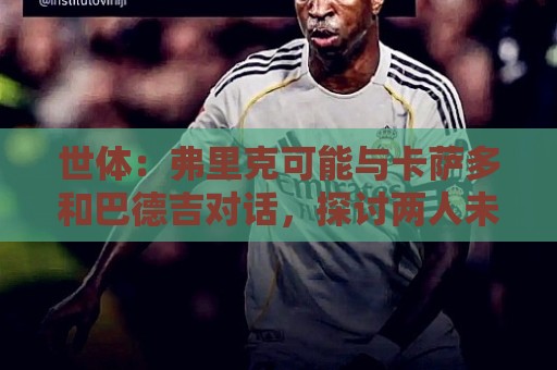 世体:弗里克可能与卡萨多和巴德吉对话,探讨两人未来去留问题 世体:弗里克可能与卡萨多和巴德吉对话,探讨两人未来去留问题