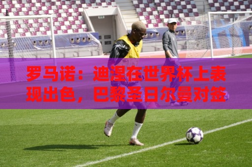 罗马诺:迪涅在世界杯上表现出色,巴黎圣日尔曼对签下他很感兴趣 罗马诺:迪涅在世界杯上表现出色,巴黎圣日尔曼对签下他很感兴趣