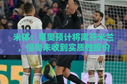 米体:莱奥预计将离开米兰,但尚未收到实质性报价 米体:莱奥预计将离开米兰,但尚未收到实质性报价