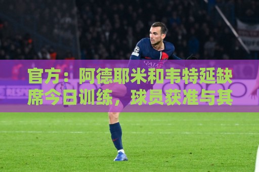 官方:阿德耶米和韦特延缺席今日训练,球员获准与其他俱乐部谈判 官方:阿德耶米和韦特延缺席今日训练,球员获准与其他俱乐部谈判