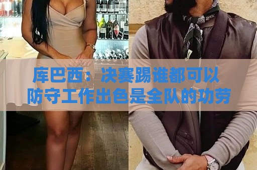 库巴西：决赛踢谁都可以 防守工作出色是全队的功劳