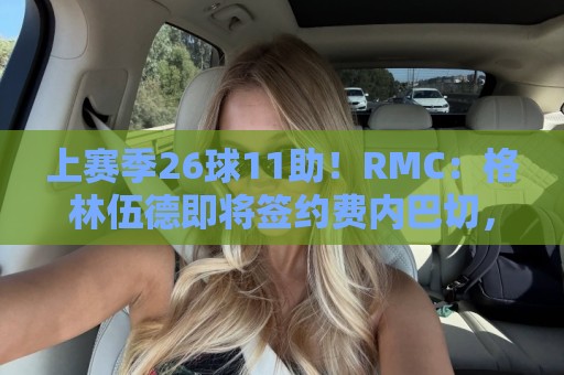 上赛季26球11助！RMC：格林伍德即将签约费内巴切，曼联将获二转