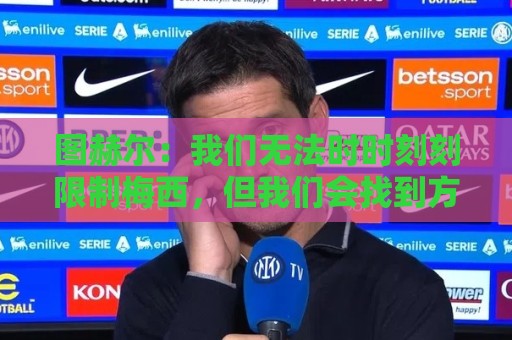 图赫尔:我们无法时时刻刻限制梅西,但我们会找到方法的 图赫尔:我们无法时时刻刻限制梅西,但我们会找到方法的