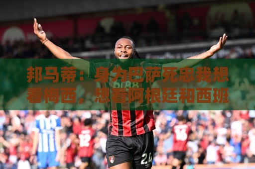 邦马蒂：身为巴萨死忠我想看梅西，想看阿根廷和西班牙踢决赛