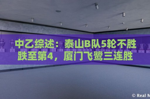 中乙综述:泰山B队5轮不胜跌至第4,厦门飞鹭三连胜终结无缘登顶 中乙综述:泰山B队5轮不胜跌至第4,厦门飞鹭三连胜终结无缘登顶