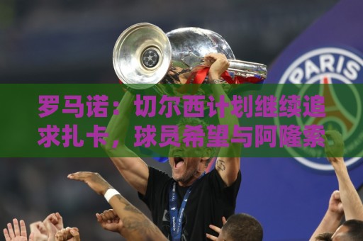 罗马诺：切尔西计划继续追求扎卡，球员希望与阿隆索重聚
