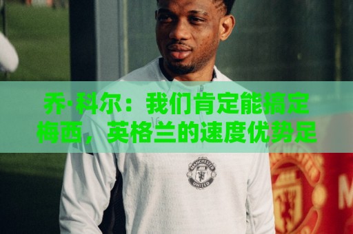 乔·科尔：我们肯定能搞定梅西，英格兰的速度优势足以压制阿根廷