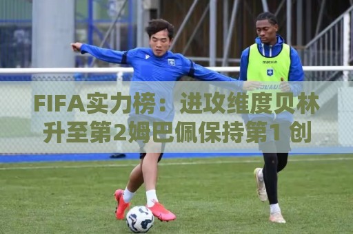 FIFA实力榜:进攻维度贝林升至第2姆巴佩保持第1 创造力奥利塞第1 FIFA实力榜:进攻维度贝林升至第2姆巴佩保持第1 创造力奥利塞第1