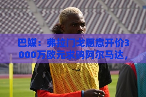 巴媒：弗拉门戈愿意开价3000万欧元求购阿尔马达，河床开价2000万
