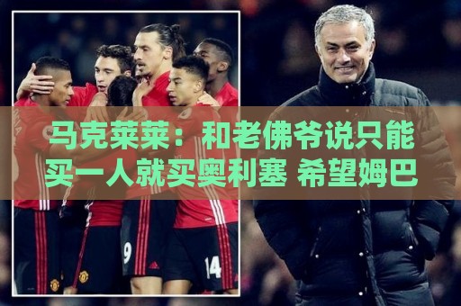 马克莱莱：和老佛爷说只能买一人就买奥利塞 希望姆巴佩拿金球奖