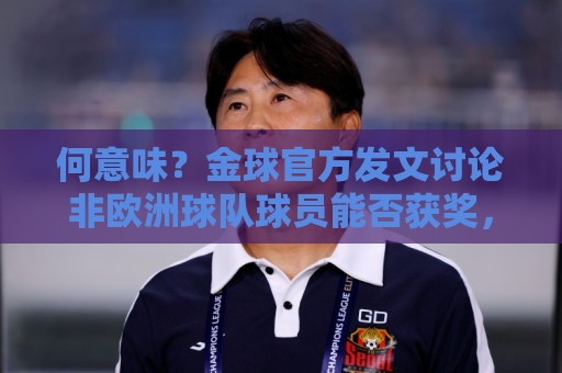 何意味?金球官方发文讨论非欧洲球队球员能否获奖,配C罗图遭批 何意味?金球官方发文讨论非欧洲球队球员能否获奖,配C罗图遭批