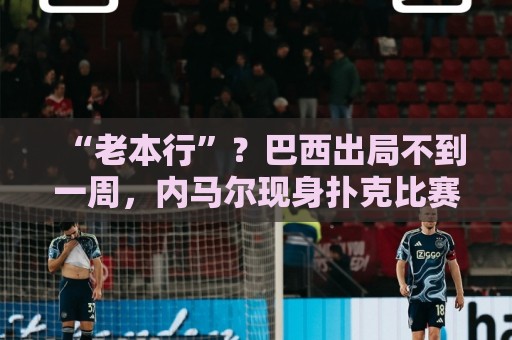 “老本行”？巴西出局不到一周，内马尔现身扑克比赛 参赛费1万刀