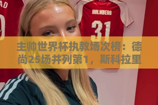 主帅世界杯执教场次榜：德尚25场并列第1，斯科拉里第4，米卢第7