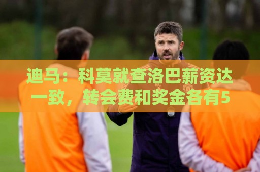 迪马：科莫就查洛巴薪资达一致，转会费和奖金各有500万欧分歧