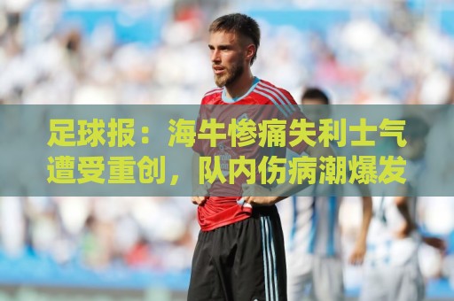 足球报:海牛惨痛失利士气遭受重创,队内伤病潮爆发再陷危机 足球报:海牛惨痛失利士气遭受重创,队内伤病潮爆发再陷危机
