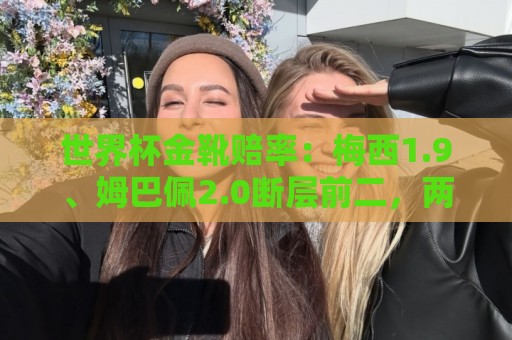世界杯金靴赔率：梅西1.9、姆巴佩2.0断层前二，两人均打入8球