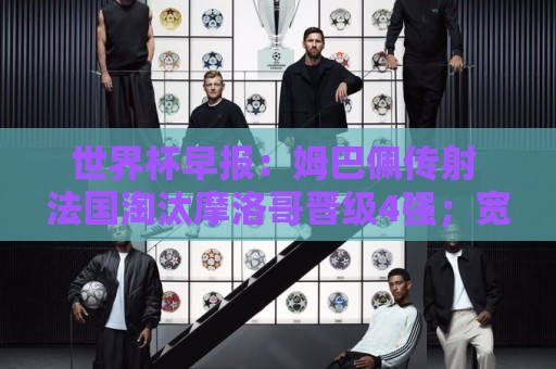 世界杯早报：姆巴佩传射 法国淘汰摩洛哥晋级4强；宽萨被禁赛2场