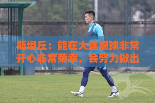 斯坦丘:能在大连踢球非常开心非常荣幸,会努力做出更多贡献 斯坦丘:能在大连踢球非常开心非常荣幸,会努力做出更多贡献