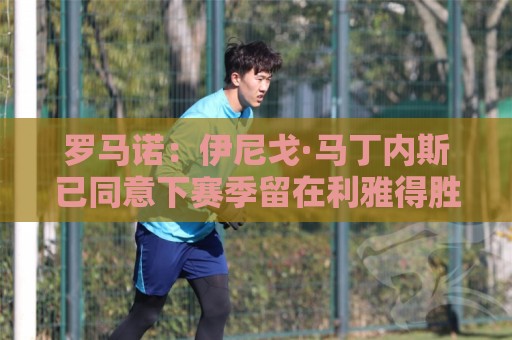 罗马诺:伊尼戈·马丁内斯已同意下赛季留在利雅得胜利 罗马诺:伊尼戈·马丁内斯已同意下赛季留在利雅得胜利