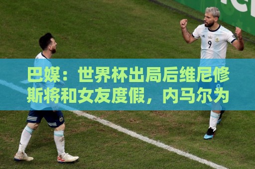 巴媒：世界杯出局后维尼修斯将和女友度假，内马尔为女儿庆生