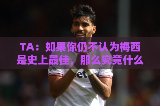 TA：如果你仍不认为梅西是史上最佳，那么究竟什么才能说服你？