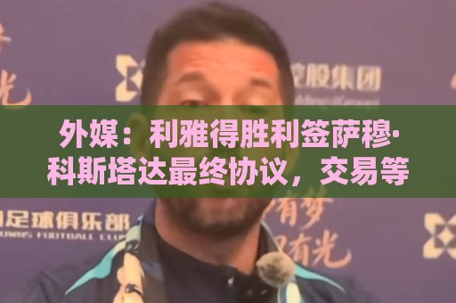 外媒:利雅得胜利签萨穆·科斯塔达最终协议,交易等待委员会批准 外媒:利雅得胜利签萨穆·科斯塔达最终协议,交易等待委员会批准