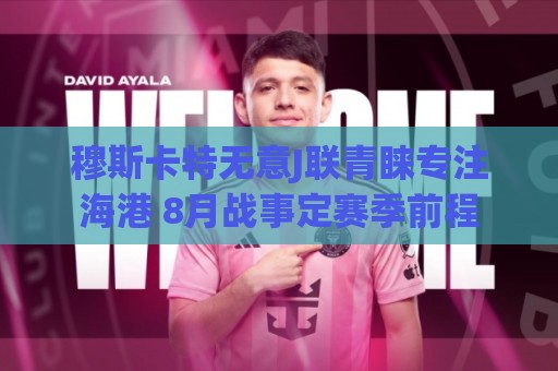 穆斯卡特无意J联青睐专注海港 8月战事定赛季前程