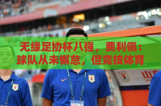 无缘足协杯八强，费利佩：球队从未懈怠，但竞技体育充满变数