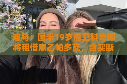 迪马：国米19岁后卫科奇即将租借意乙帕多瓦，含买断条款