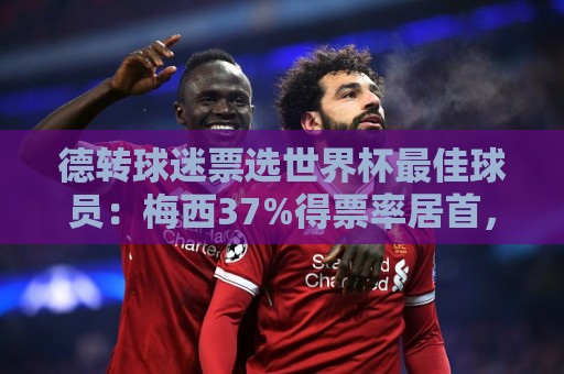 德转球迷票选世界杯最佳球员：梅西37%得票率居首，姆巴佩26%第二